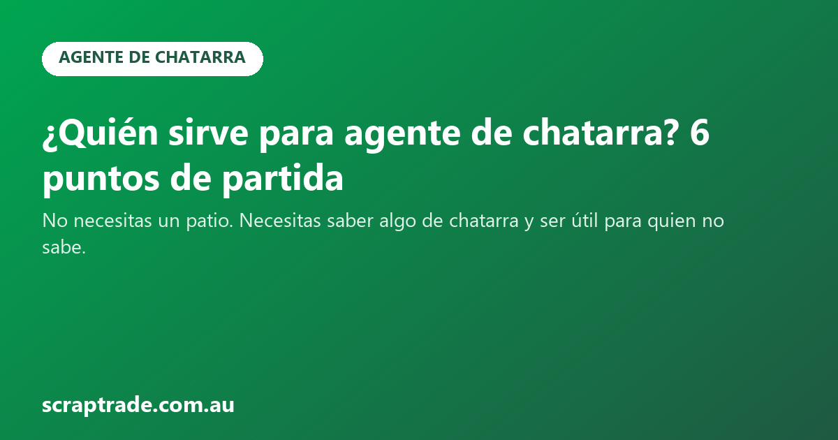 ¿Quién sirve para agente de chatarra? 6 puntos de partida